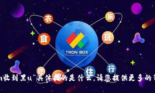 抱歉，我不太明白您提到的“tokenim收到黑u”具体指的是什么。请您提供更多的背景信息或上下文，我会尽力帮助您。