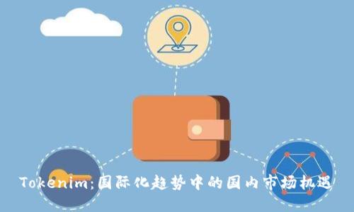 Tokenim:国际化趋势中的国内市场机遇