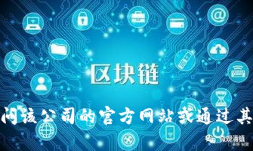 很抱歉，我无法提供特定公司的联系信息。如果您需要与某个公司联系，建议您访问该公司的官方网站或通过其社交媒体渠道获取相关的信息。如果还有其他问题或需要帮忙的内容，请告诉我！