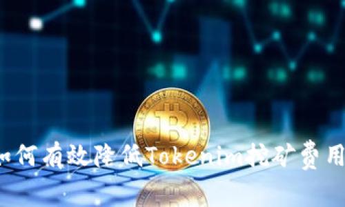 如何有效降低Tokenim挖矿费用?