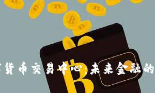 香港数字货币交易中心:未来金融的创新枢纽