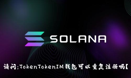 请问:TokenTokenIM钱包可以重复注册吗?