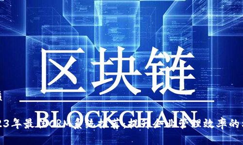 优质
2023年最佳CRM系统推荐:提升企业管理效率的利器