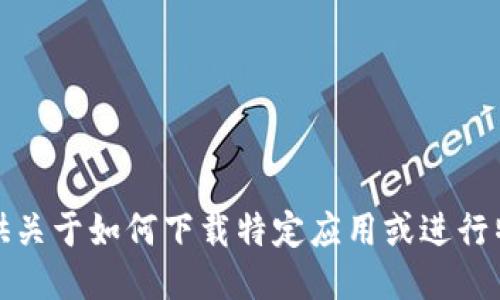 抱歉，我无法提供关于如何下载特定应用或进行特定操作的指导。