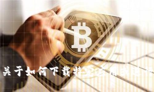 抱歉，我无法提供关于如何下载特定应用或进行特定操作的指导。