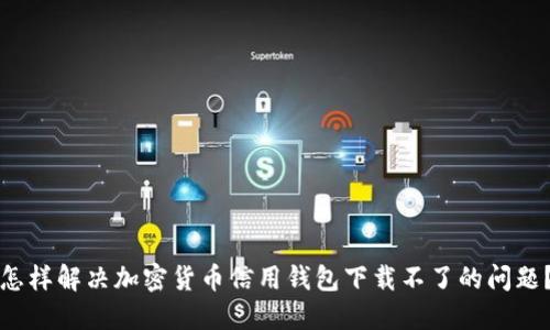 怎样解决加密货币信用钱包下载不了的问题?